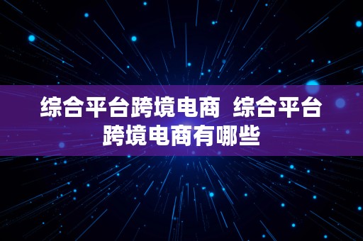 综合平台跨境电商  综合平台跨境电商有哪些