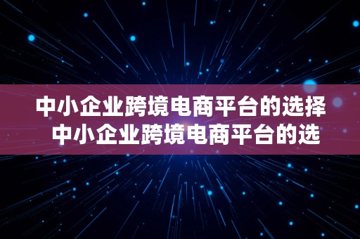 中小企业跨境电商平台的选择  中小企业跨境电商平台的选择原则