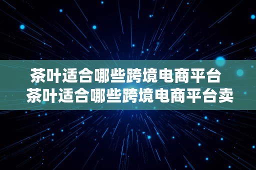 茶叶适合哪些跨境电商平台  茶叶适合哪些跨境电商平台卖