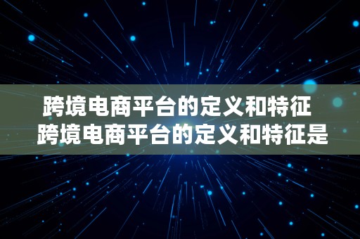 跨境电商平台的定义和特征  跨境电商平台的定义和特征是什么