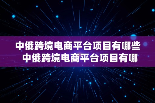 中俄跨境电商平台项目有哪些  中俄跨境电商平台项目有哪些公司