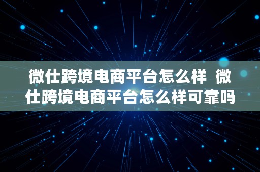 微仕跨境电商平台怎么样  微仕跨境电商平台怎么样可靠吗