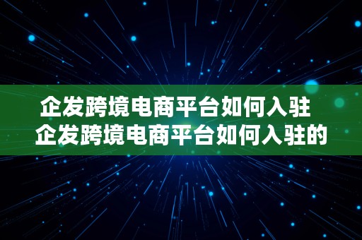 企发跨境电商平台如何入驻  企发跨境电商平台如何入驻的