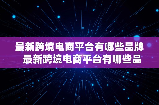 最新跨境电商平台有哪些品牌  最新跨境电商平台有哪些品牌的