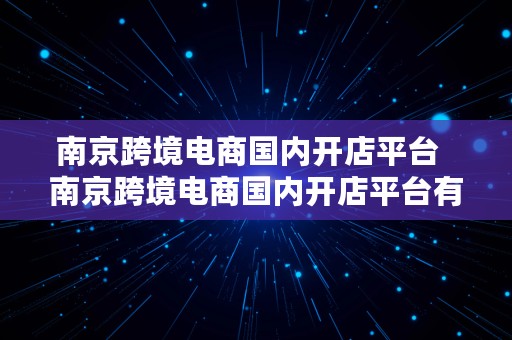 南京跨境电商国内开店平台  南京跨境电商国内开店平台有哪些