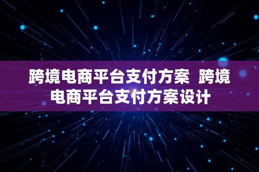 跨境电商平台支付方案  跨境电商平台支付方案设计