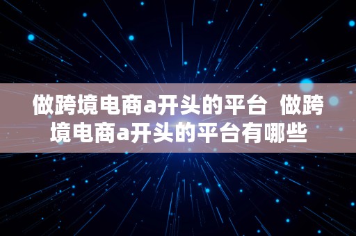 做跨境电商a开头的平台  做跨境电商a开头的平台有哪些