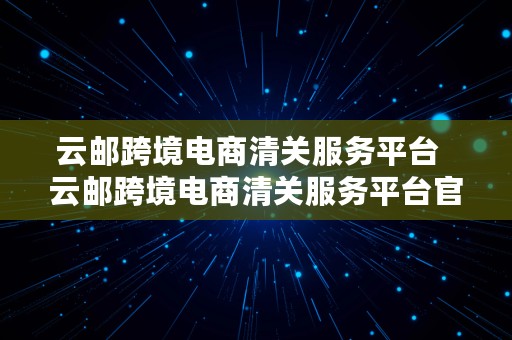 云邮跨境电商清关服务平台  云邮跨境电商清关服务平台官网