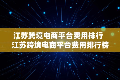 江苏跨境电商平台费用排行  江苏跨境电商平台费用排行榜最新