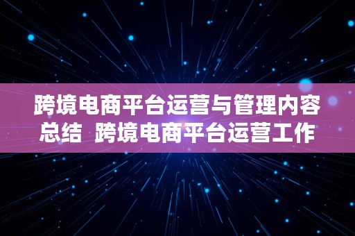 跨境电商平台运营与管理内容总结  跨境电商平台运营工作内容