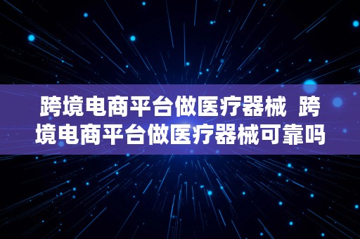 跨境电商平台做医疗器械  跨境电商平台做医疗器械可靠吗