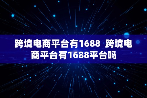 跨境电商平台有1688  跨境电商平台有1688平台吗