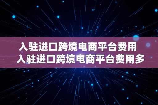 入驻进口跨境电商平台费用  入驻进口跨境电商平台费用多少