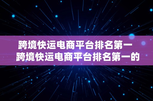 跨境快运电商平台排名第一  跨境快运电商平台排名第一的是