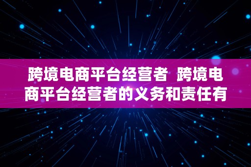 跨境电商平台经营者  跨境电商平台经营者的义务和责任有哪些