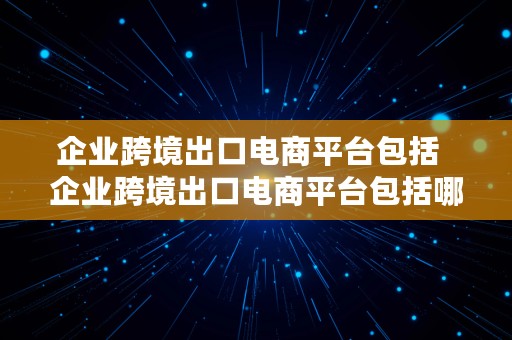 企业跨境出口电商平台包括  企业跨境出口电商平台包括哪些