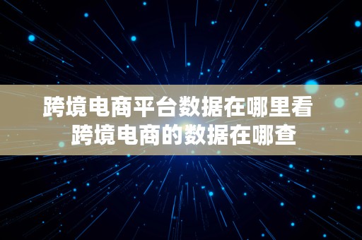 跨境电商平台数据在哪里看  跨境电商的数据在哪查