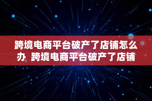 跨境电商平台破产了店铺怎么办  跨境电商平台破产了店铺怎么办呢