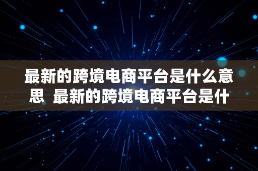 最新的跨境电商平台是什么意思  最新的跨境电商平台是什么意思啊