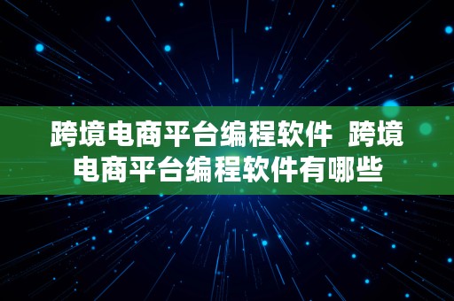 跨境电商平台编程软件  跨境电商平台编程软件有哪些