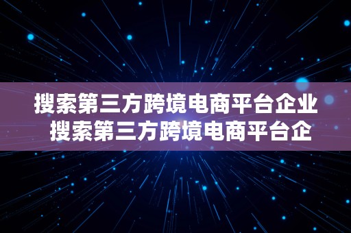 搜索第三方跨境电商平台企业  搜索第三方跨境电商平台企业有哪些