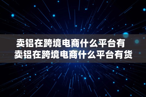 卖铝在跨境电商什么平台有  卖铝在跨境电商什么平台有货源