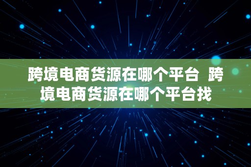 跨境电商货源在哪个平台  跨境电商货源在哪个平台找