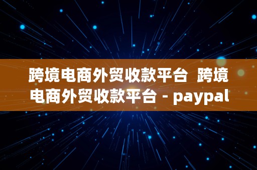 跨境电商外贸收款平台  跨境电商外贸收款平台 - paypal 中国