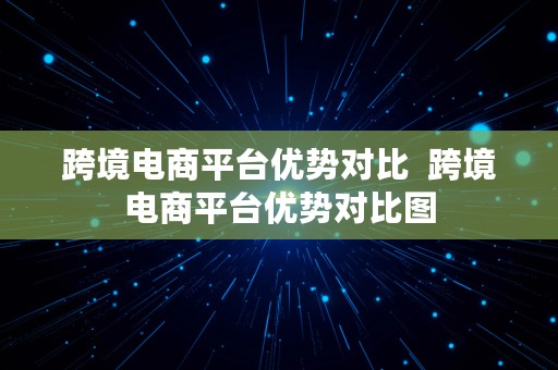 跨境电商平台优势对比  跨境电商平台优势对比图