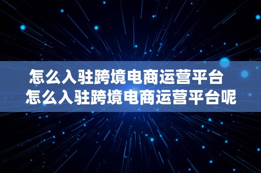 怎么入驻跨境电商运营平台  怎么入驻跨境电商运营平台呢