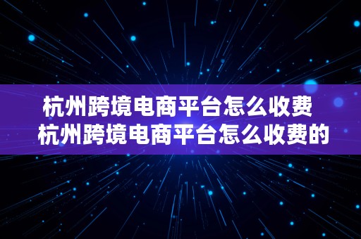 杭州跨境电商平台怎么收费  杭州跨境电商平台怎么收费的