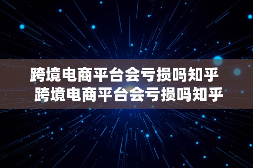 跨境电商平台会亏损吗知乎  跨境电商平台会亏损吗知乎