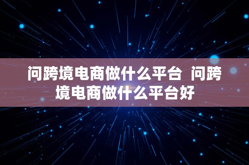 问跨境电商做什么平台  问跨境电商做什么平台好