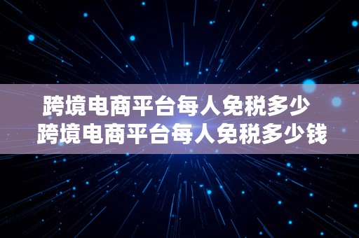 跨境电商平台每人免税多少  跨境电商平台每人免税多少钱