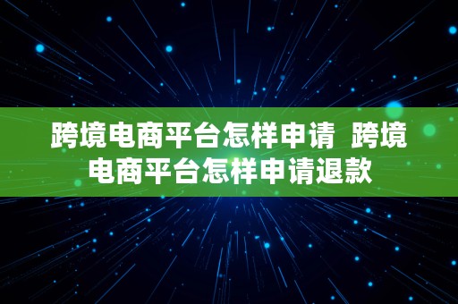 跨境电商平台怎样申请  跨境电商平台怎样申请退款