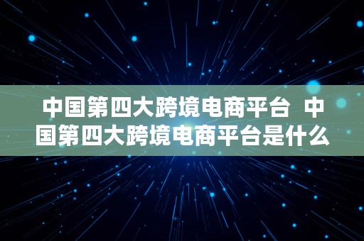 中国第四大跨境电商平台  中国第四大跨境电商平台是什么