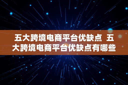 五大跨境电商平台优缺点  五大跨境电商平台优缺点有哪些