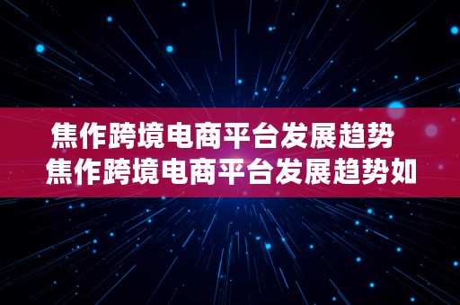 焦作跨境电商平台发展趋势  焦作跨境电商平台发展趋势如何