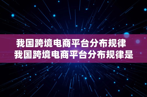 我国跨境电商平台分布规律  我国跨境电商平台分布规律是什么