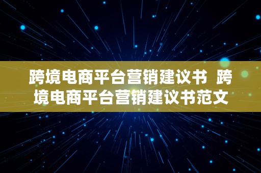 跨境电商平台营销建议书  跨境电商平台营销建议书范文