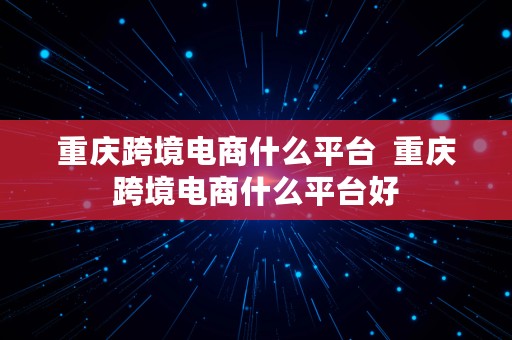 重庆跨境电商什么平台  重庆跨境电商什么平台好