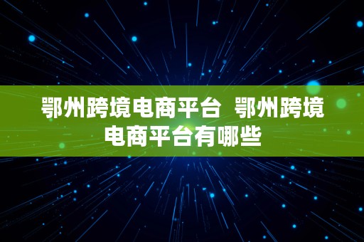 鄂州跨境电商平台  鄂州跨境电商平台有哪些