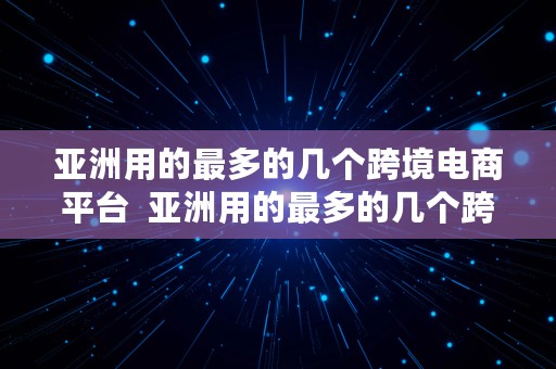 亚洲用的最多的几个跨境电商平台  亚洲用的最多的几个跨境电商平台是