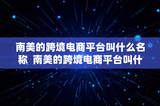 南美的跨境电商平台叫什么名称  南美的跨境电商平台叫什么名称来着