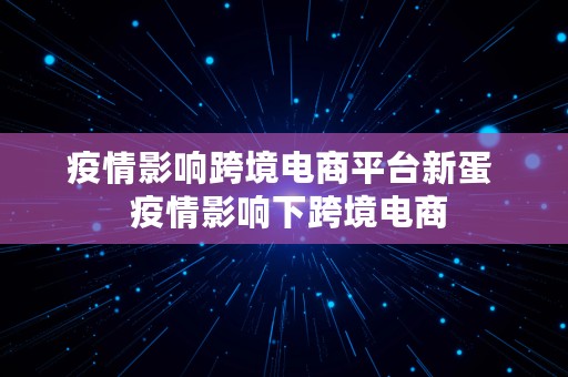 疫情影响跨境电商平台新蛋  疫情影响下跨境电商