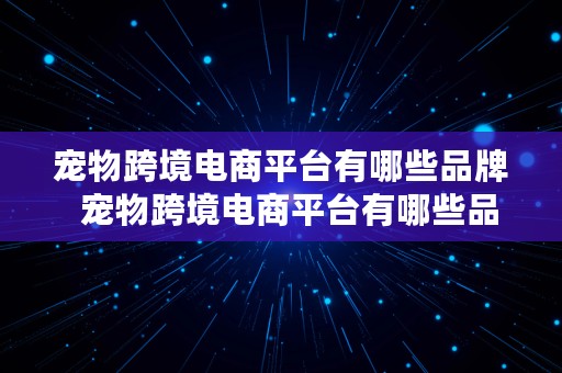 宠物跨境电商平台有哪些品牌  宠物跨境电商平台有哪些品牌的