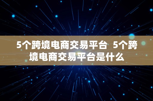 5个跨境电商交易平台  5个跨境电商交易平台是什么