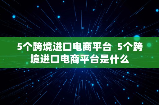 5个跨境进口电商平台  5个跨境进口电商平台是什么