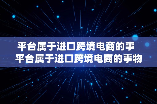 平台属于进口跨境电商的事  平台属于进口跨境电商的事物吗