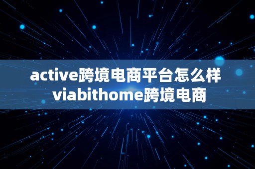 active跨境电商平台怎么样  viabithome跨境电商